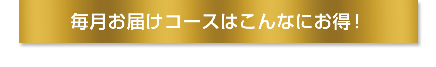 毎月お届けコースはこんなにお得!