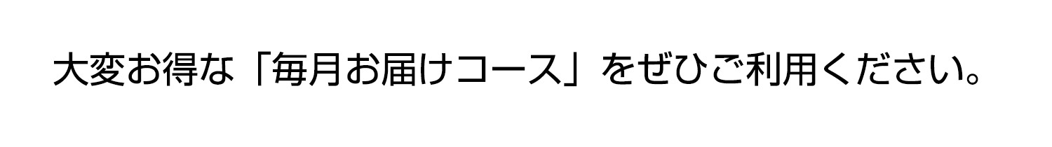 大変お得な毎月お届けコースをぜひご利用ください。